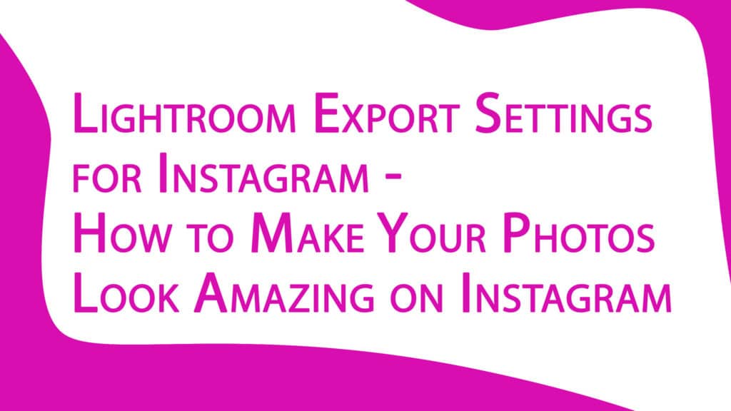 Lightroom Export Settings for Instagram - How to Make Your Photos Look Amazing on Instagram