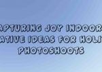 Capturing Joy Indoors: Creative Ideas for Holiday Photoshoots